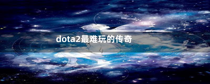 dota2最难玩的传奇