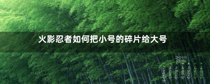 火影忍者如何把小号的碎片给大号