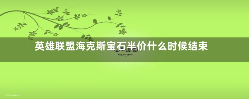 英雄联盟海克斯宝石半价什么时候结束