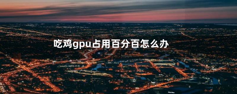 吃鸡gpu占用百分百怎么办