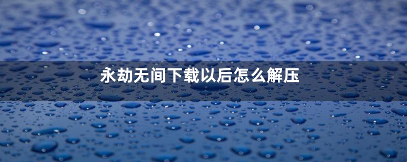 永劫无间下载以后怎么解压