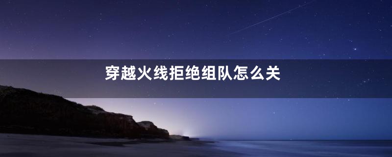 穿越火线拒绝组队怎么关