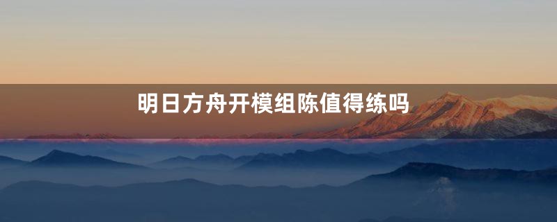 明日方舟开模组陈值得练吗