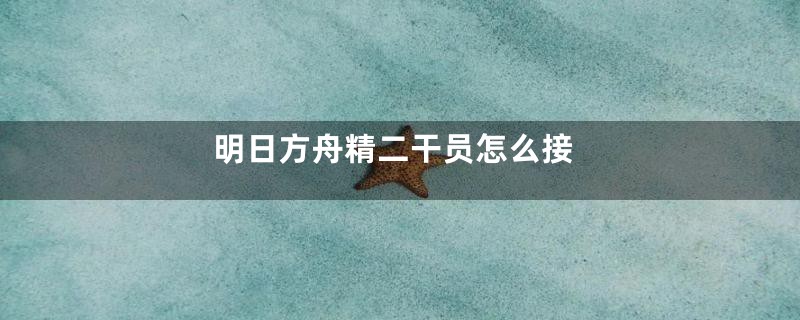 明日方舟精二干员怎么接