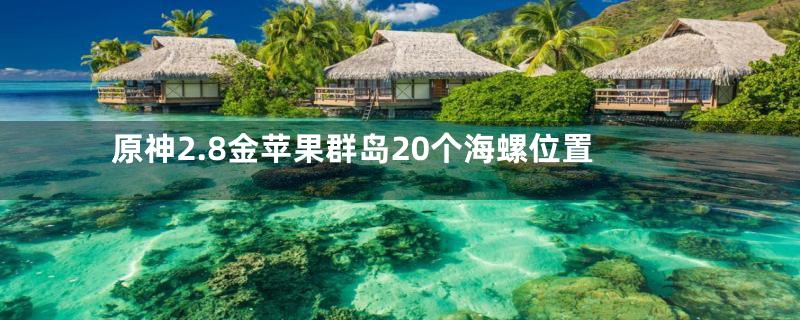 原神2.8金苹果群岛20个海螺位置