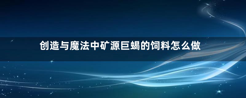 创造与魔法中矿源巨蝎的饲料怎么做