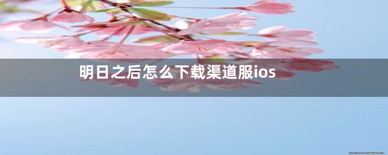 明日之后怎么下载渠道服ios