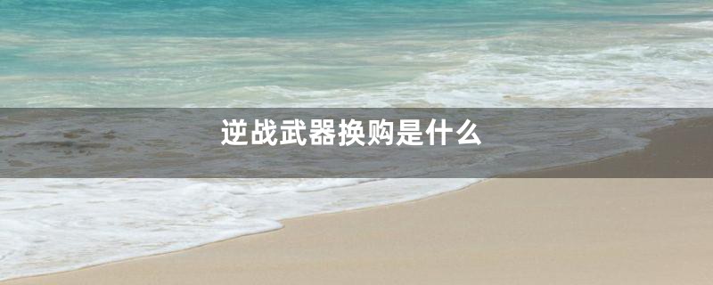 逆战武器换购是什么