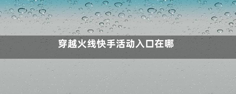 穿越火线快手活动入口在哪