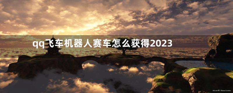 qq飞车机器人赛车怎么获得2023