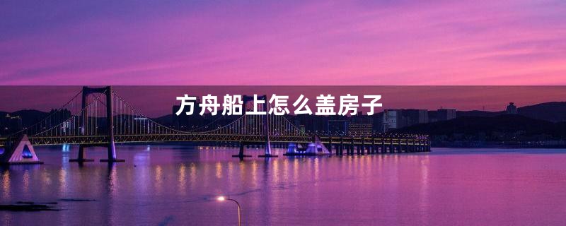 方舟船上怎么盖房子