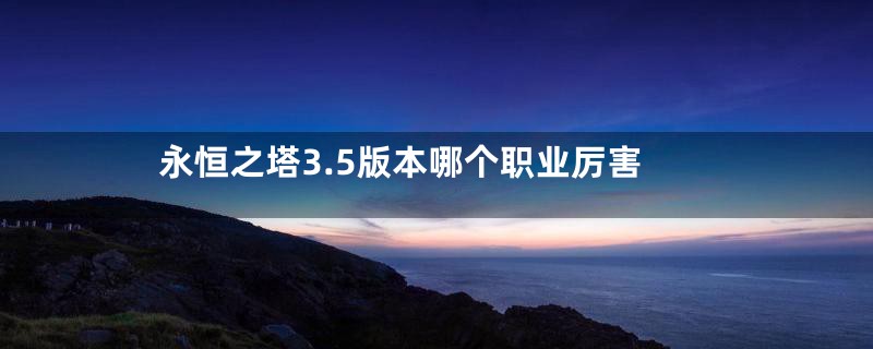 永恒之塔3.5版本哪个职业厉害