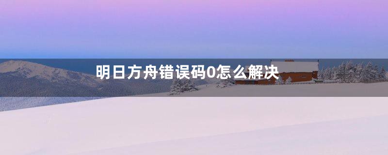 明日方舟错误码0怎么解决