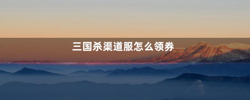 三国杀渠道服怎么领券