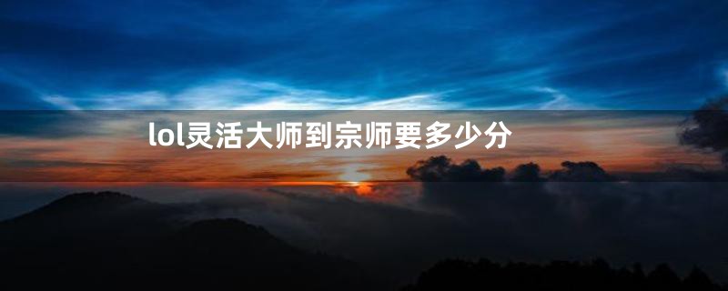 lol灵活大师到宗师要多少分