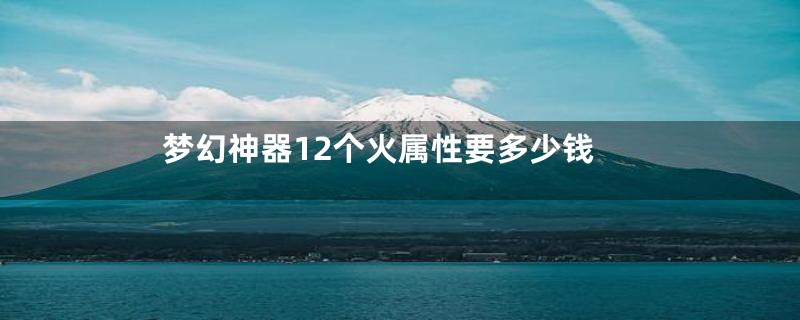 梦幻神器12个火属性要多少钱