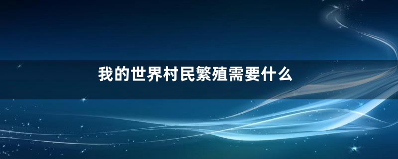 我的世界村民繁殖需要什么