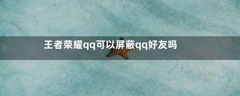 王者荣耀qq可以屏蔽qq好友吗