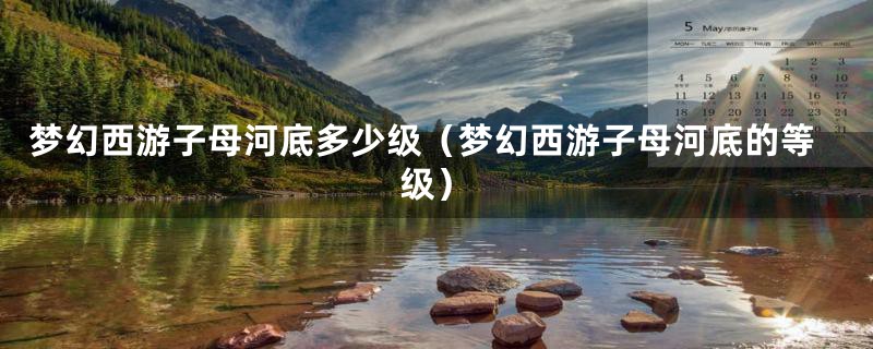 梦幻西游子母河底多少级（梦幻西游子母河底的等级）