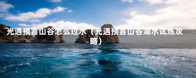 光遇预言山谷怎么过水（光遇预言山谷湖水试炼攻略）