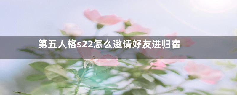 第五人格s22怎么邀请好友进归宿