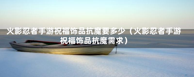 火影忍者手游祝福饰品抗魔要多少（火影忍者手游祝福饰品抗魔需求）