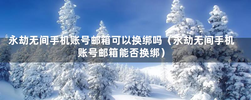 永劫无间手机账号邮箱可以换绑吗（永劫无间手机账号邮箱能否换绑）