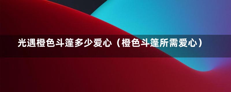 光遇橙色斗篷多少爱心（橙色斗篷所需爱心）