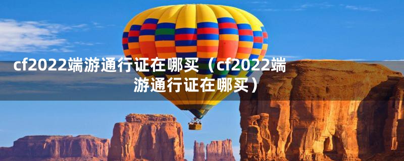 cf2022端游通行证在哪买（cf2022端游通行证在哪买）