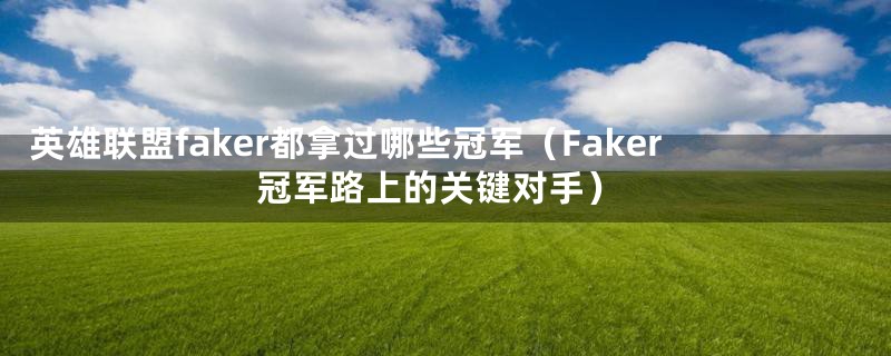 英雄联盟faker都拿过哪些冠军（Faker冠军路上的关键对手）