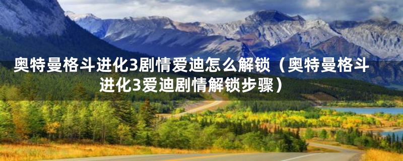 奥特曼格斗进化3剧情爱迪怎么解锁（奥特曼格斗进化3爱迪剧情解锁步骤）