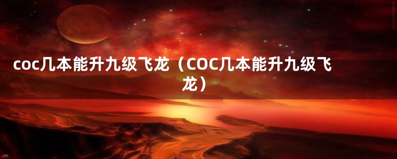 coc几本能升九级飞龙（COC几本能升九级飞龙）