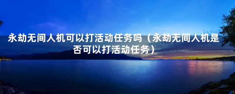 永劫无间人机可以打活动任务吗（永劫无间人机是否可以打活动任务）