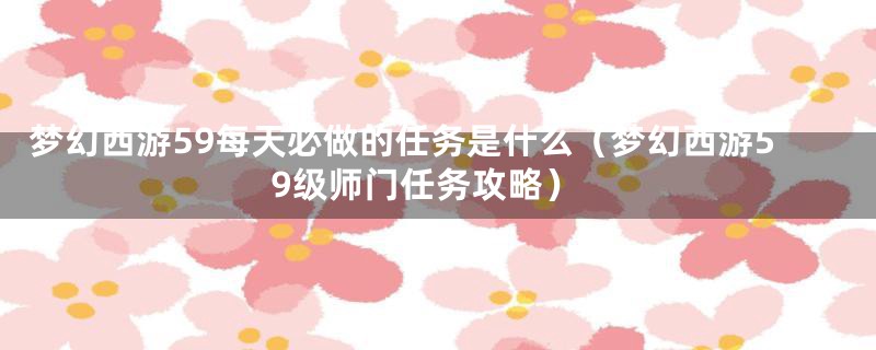 梦幻西游59每天必做的任务是什么（梦幻西游59级师门任务攻略）