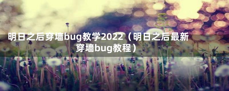 明日之后穿墙bug教学2022（明日之后最新穿墙bug教程）