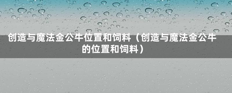 创造与魔法金公牛位置和饲料（创造与魔法金公牛的位置和饲料）