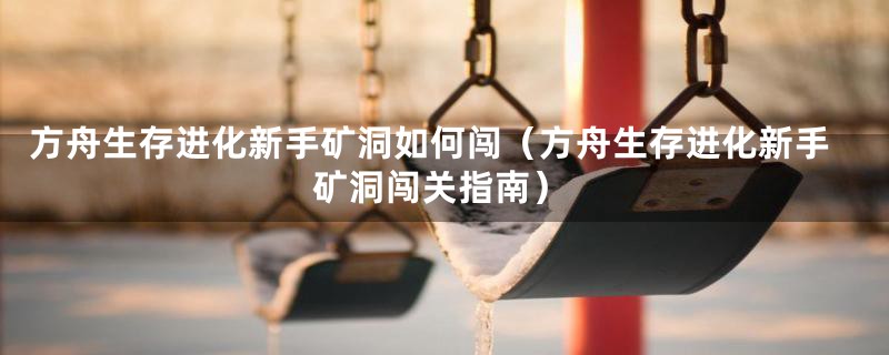 方舟生存进化新手矿洞如何闯（方舟生存进化新手矿洞闯关指南）