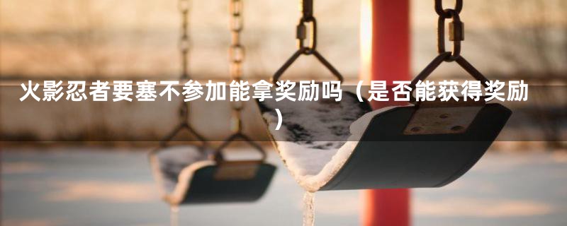 火影忍者要塞不参加能拿奖励吗（是否能获得奖励）