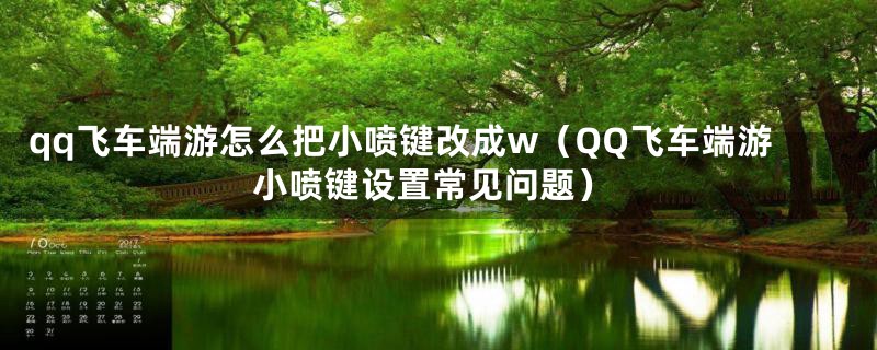 qq飞车端游怎么把小喷键改成w（QQ飞车端游小喷键设置常见问题）