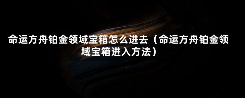 命运方舟铂金领域宝箱怎么进去（命运方舟铂金领域宝箱进入方法）