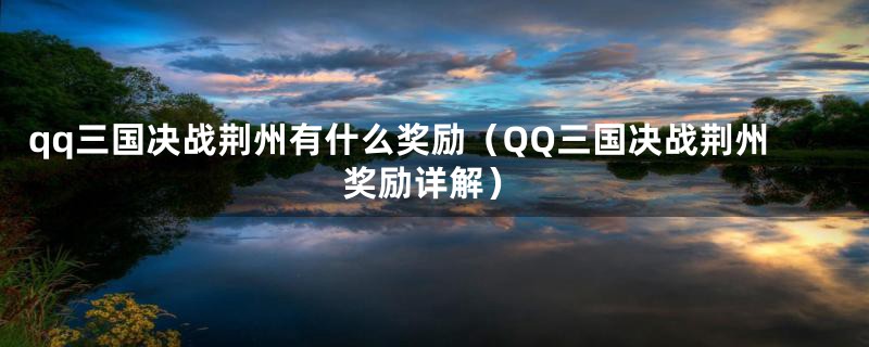 qq三国决战荆州有什么奖励（QQ三国决战荆州奖励详解）