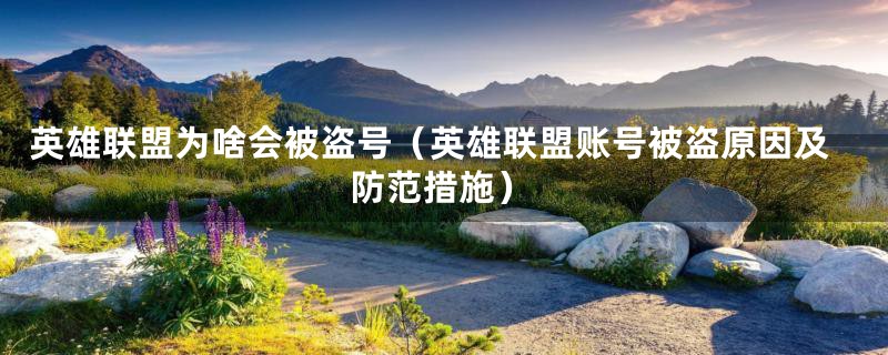 英雄联盟为啥会被盗号（英雄联盟账号被盗原因及防范措施）