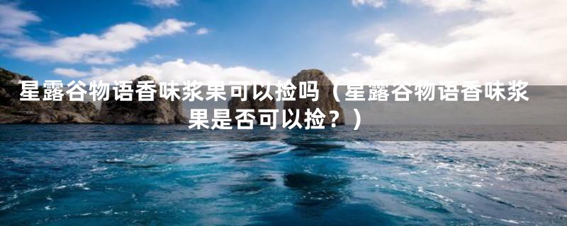 星露谷物语香味浆果可以捡吗（星露谷物语香味浆果是否可以捡？）