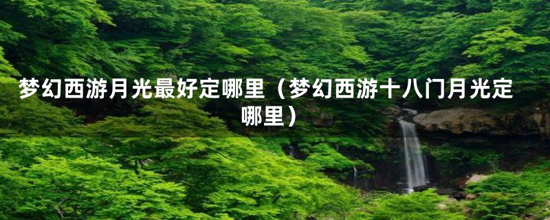 梦幻西游月光最好定哪里（梦幻西游十八门月光定哪里）