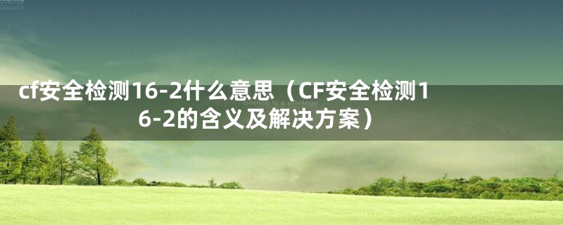 cf安全检测16-2什么意思（CF安全检测16-2的含义及解决方案）