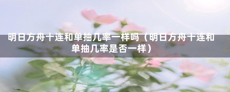 明日方舟十连和单抽几率一样吗（明日方舟十连和单抽几率是否一样）