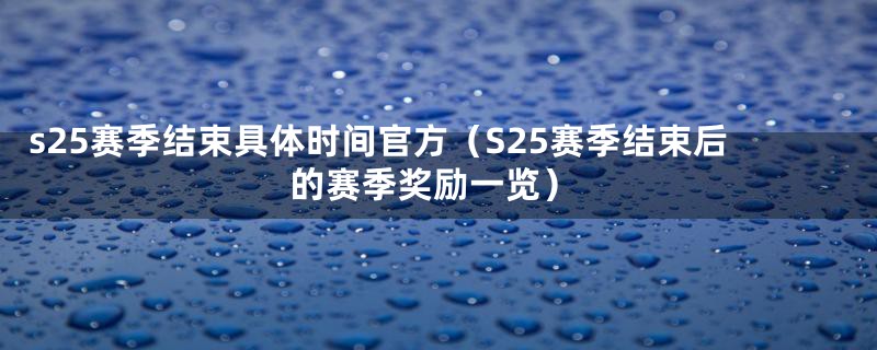 s25赛季结束具体时间官方（S25赛季结束后的赛季奖励一览）