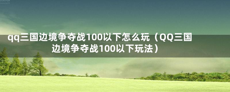 qq三国边境争夺战100以下怎么玩（QQ三国边境争夺战100以下玩法）