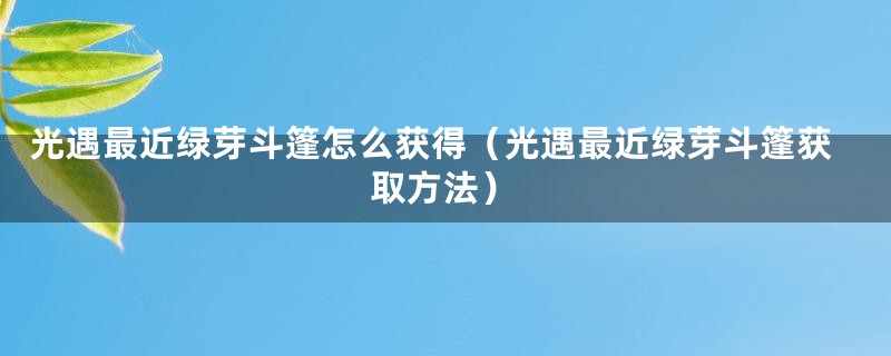 光遇最近绿芽斗篷怎么获得（光遇最近绿芽斗篷获取方法）