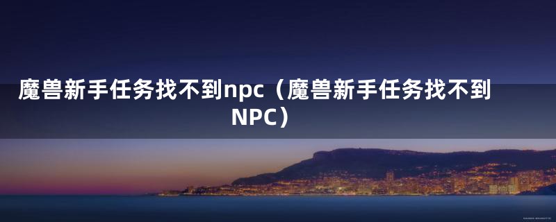 魔兽新手任务找不到npc（魔兽新手任务找不到NPC）